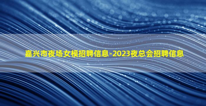 嘉兴市夜场女模招聘信息-2023夜总会招聘信息