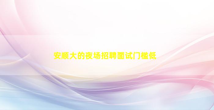 安顺大的夜场招聘面试门槛低